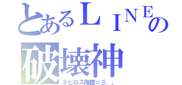 とあるＬＩＮＥの破壊神（ネビロス降臨☆彡．。）