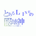 とあるＬＩＮＥの破壊神（ネビロス降臨☆彡．。）