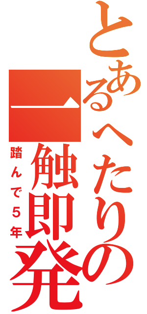 とあるへたりの一触即発（踏んで５年）