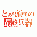 とある頭痛の最終兵器（ロキ様最高（´・ω・｀））