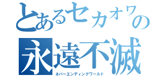 とあるセカオワの永遠不滅世界（ネバーエンディングワールド）