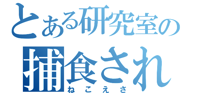 とある研究室の捕食されし者（ねこえさ）