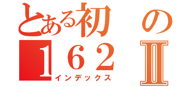 とある初の１６２Ⅱ（インデックス）