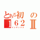 とある初の１６２Ⅱ（インデックス）