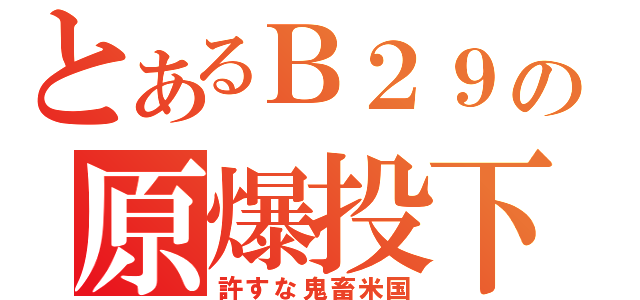 とあるＢ２９の原爆投下（許すな鬼畜米国）