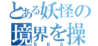 とある妖怪の境界を操（ＢＢＡ）