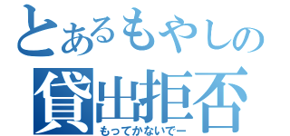 とあるもやしの貸出拒否（もってかないでー）