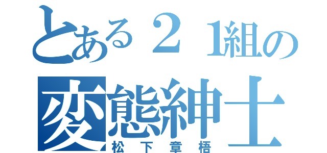 とある２１組の変態紳士（松下章梧）