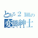 とある２１組の変態紳士（松下章梧）