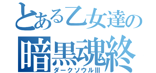 とある乙女達の暗黒魂終（ダークソウルⅢ）