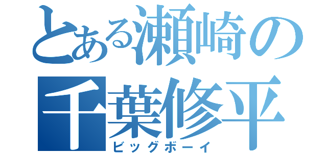 とある瀬崎の千葉修平（ビッグボーイ）