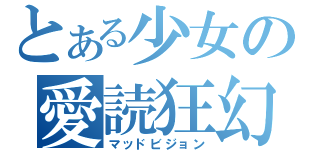 とある少女の愛読狂幻（マッドビジョン）