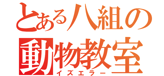 とある八組の動物教室（イズエラー）