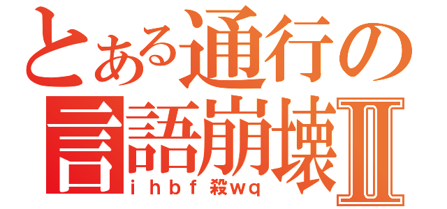 とある通行の言語崩壊Ⅱ（ｉｈｂｆ殺ｗｑ）