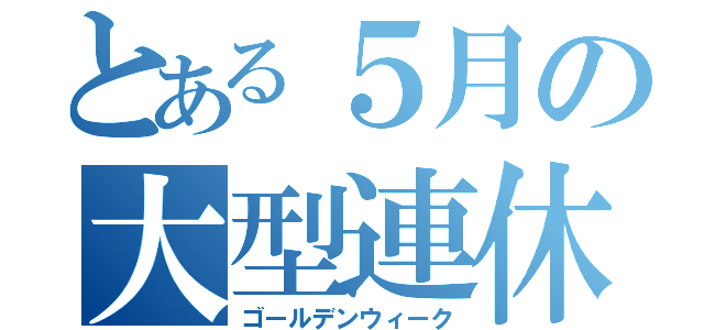 とある５月の大型連休（ゴールデンウィーク）