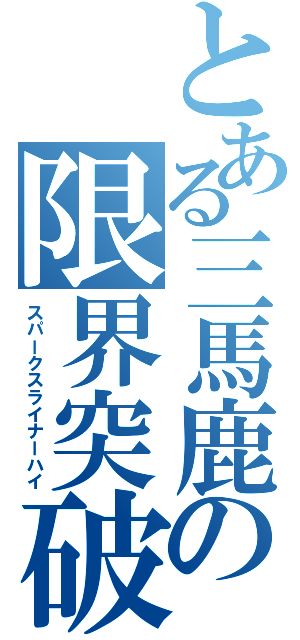 とある三馬鹿の限界突破（スパークスライナーハイ）