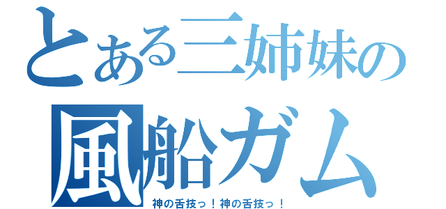 とある三姉妹の風船ガム（神の舌技っ！神の舌技っ！）