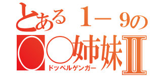 とある１－９の◯◯姉妹Ⅱ（ドッペルゲンガー）