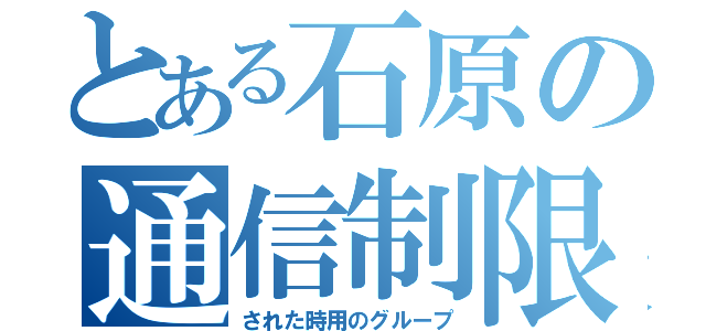 とある石原の通信制限（された時用のグループ）