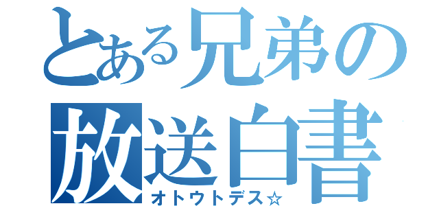 とある兄弟の放送白書（オトウトデス☆）