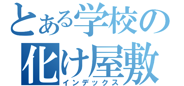 とある学校の化け屋敷（インデックス）