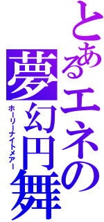 とあるエネの夢幻円舞（ホーリーナイトメアー）