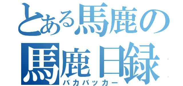 とある馬鹿の馬鹿日録（バカバッカー）