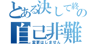 とある決して終わりの自己非難（変更はしません）