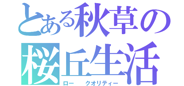 とある秋草の桜丘生活（ロー  クオリティー）