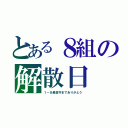 とある８組の解散日（１ー８最高今までありがとう）