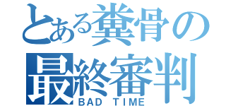 とある糞骨の最終審判（ＢＡＤ ＴＩＭＥ）