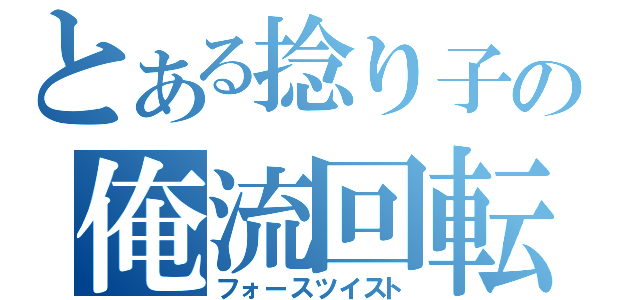 とある捻り子の俺流回転（フォースツイスト）