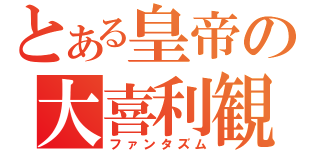 とある皇帝の大喜利観（ファンタズム）