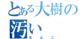 とある大樹の汚い（ちんこ）