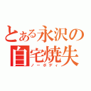 とある永沢の自宅焼失（ノーボディ）