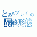 とあるブレイドの最終形態（キング）