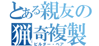 とある親友の猟奇複製（ビルダー・ベア）