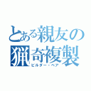 とある親友の猟奇複製（ビルダー・ベア）