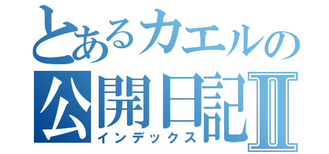 とあるカエルの公開日記Ⅱ（インデックス）