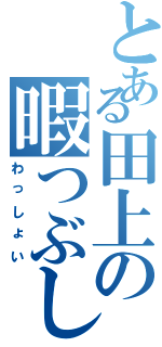 とある田上の暇つぶしⅡ（わっしょい）