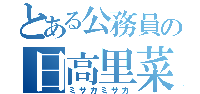 とある公務員の日高里菜（ミサカミサカ）