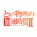 とある物理の加速時間Ⅱ（プラスタイム）