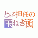 とある担任の玉ねぎ頭（）