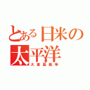 とある日米の太平洋（大東亜戦争）