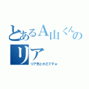 とあるＡ山くんのリア（リア充とか乙ですｗ）