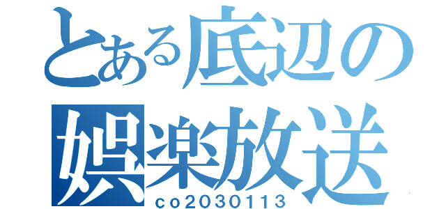 とある底辺の娯楽放送（ｃｏ２０３０１１３）