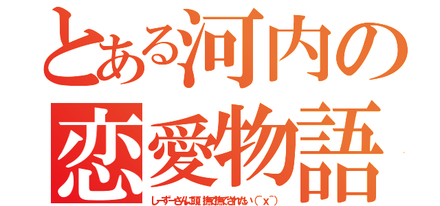 とある河内の恋愛物語（しーずーさんに頭、撫で撫でされたい（＾ｘ＾））