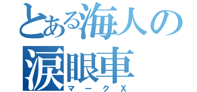 とある海人の涙眼車（マークＸ）