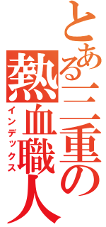 とある三重の熱血職人（インデックス）