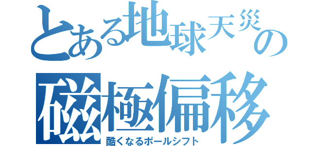 とある地球天災の磁極偏移（酷くなるポールシフト）